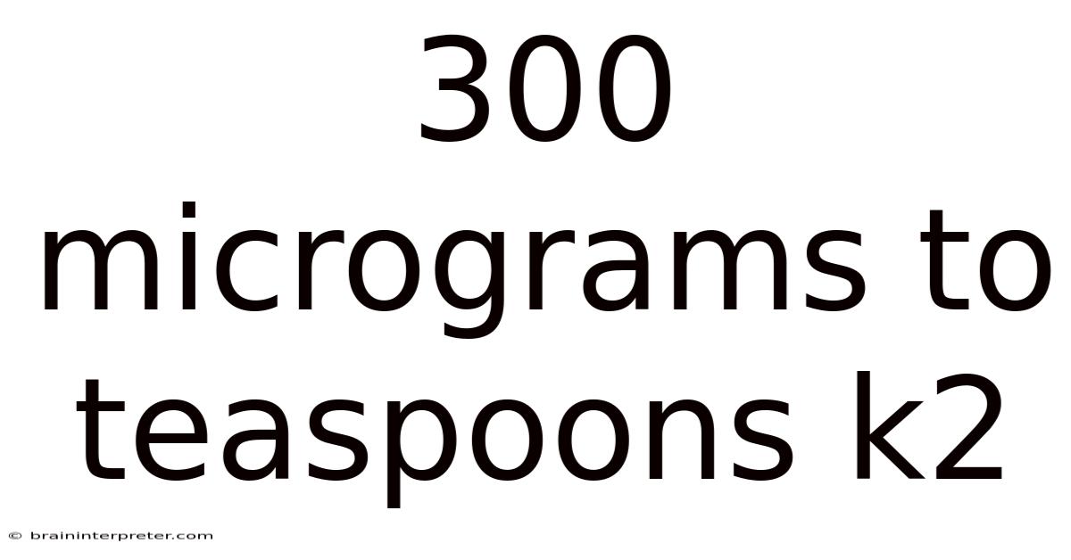 300 Micrograms To Teaspoons K2