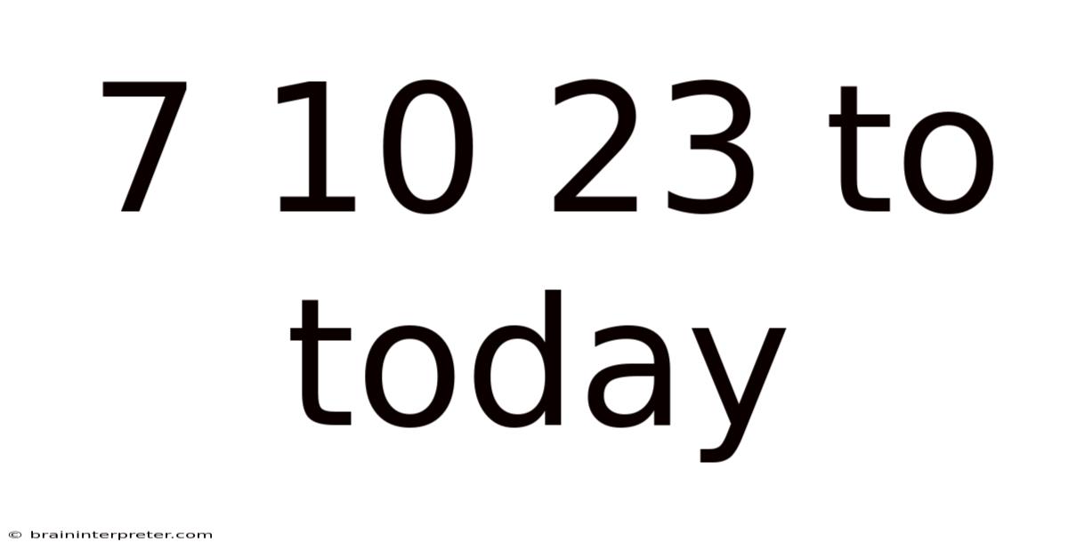 7 10 23 To Today